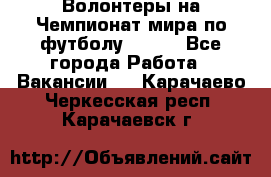 Волонтеры на Чемпионат мира по футболу 2018. - Все города Работа » Вакансии   . Карачаево-Черкесская респ.,Карачаевск г.